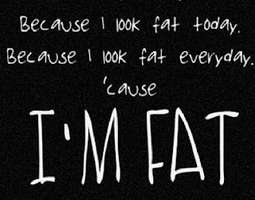I'm fat. I'm ugly.