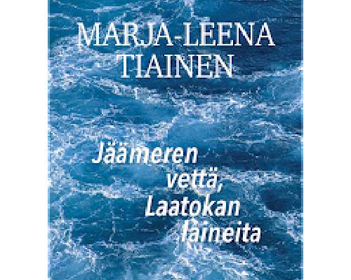 Marja-Leena Tiainen: Jäämeren vettä, Laatokan...